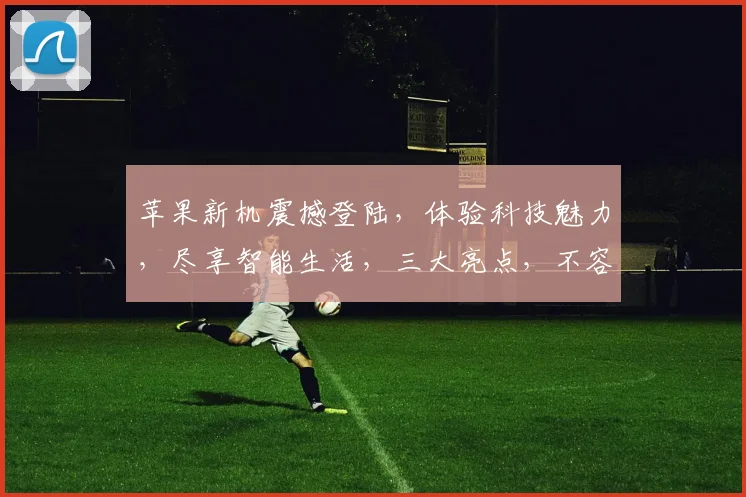 苹果新机震撼登陆，体验科技魅力，尽享智能生活，三大亮点，不容错过，惊喜不断。