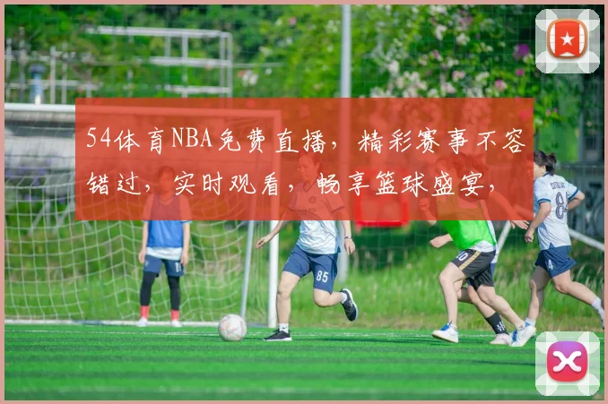 54体育NBA免费直播，精彩赛事不容错过，实时观看，畅享篮球盛宴，三重福利等你来