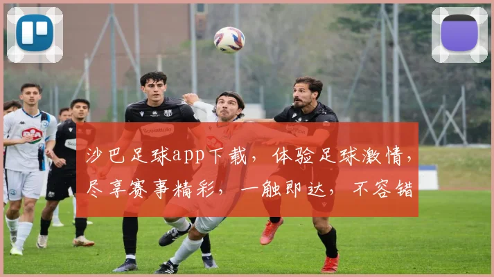 沙巴足球app下载，体验足球激情，尽享赛事精彩，一触即达，不容错过，立即下载