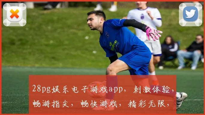 28pg娱乐电子游戏app，刺激体验，畅游指尖，畅快游戏，精彩无限，必玩神器