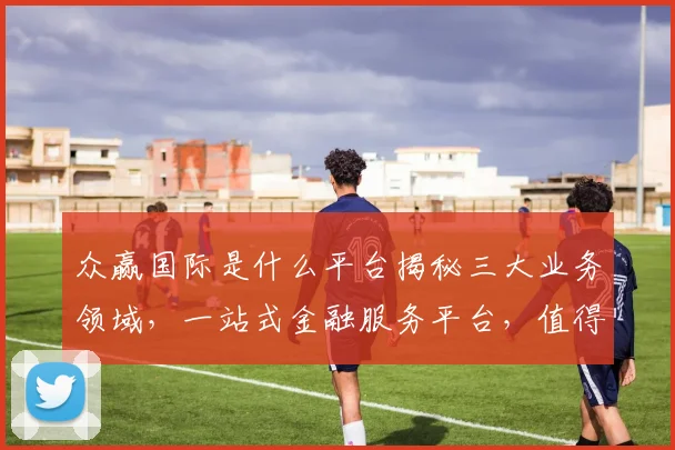 众赢国际是什么平台揭秘三大业务领域，一站式金融服务平台，值得信赖