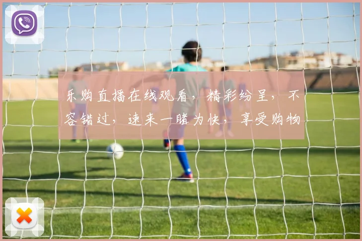 乐购直播在线观看，精彩纷呈，不容错过，速来一睹为快，享受购物乐趣