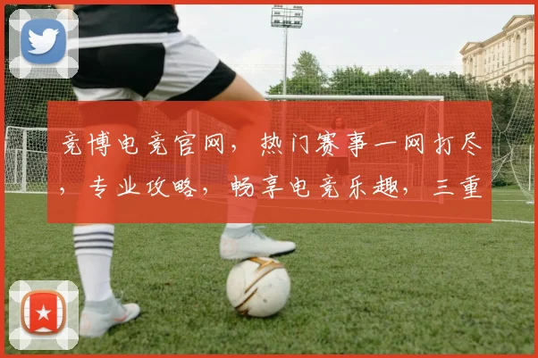 竞博电竞官网，热门赛事一网打尽，专业攻略，畅享电竞乐趣，三重福利，等你来战