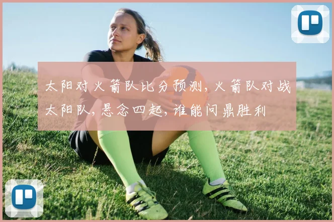 太阳对火箭队比分预测,火箭队对战太阳队,悬念四起,谁能问鼎胜利