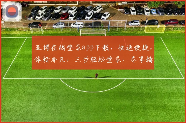 亚搏在线登录app下载，快速便捷，体验非凡，三步轻松登录，尽享精彩，不容错过