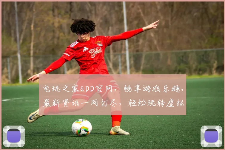 电玩之家app官网，畅享游戏乐趣，最新资讯一网打尽，轻松玩转虚拟世界