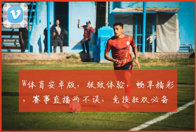 W体育安卓版，极致体验，畅享精彩，赛事直播两不误，竞技狂欢必备