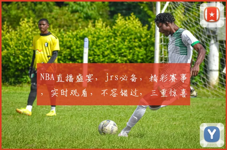 NBA直播盛宴，jrs必备，精彩赛事，实时观看，不容错过，三重惊喜，等你来战