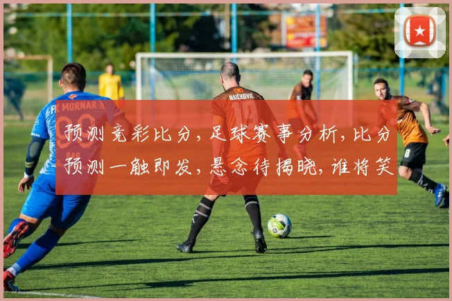 预测竞彩比分,足球赛事分析,比分预测一触即发,悬念待揭晓,谁将笑到最后