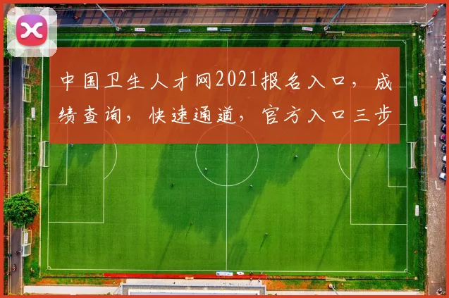 中国卫生人才网2021报名入口，成绩查询，快速通道，官方入口三步走