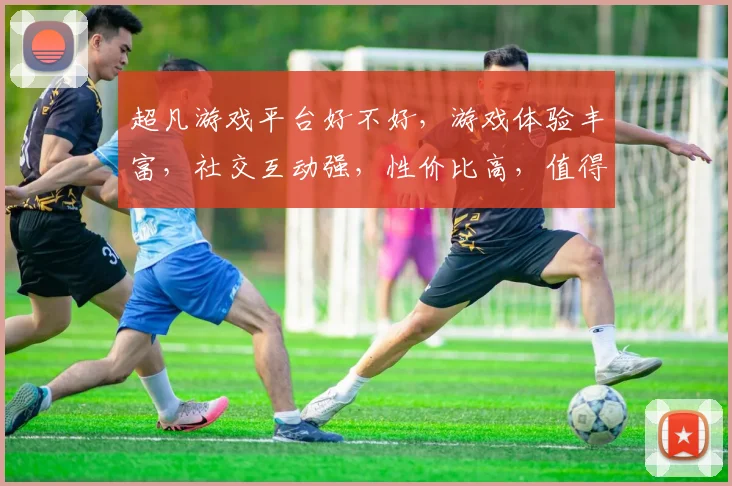 超凡游戏平台好不好，游戏体验丰富，社交互动强，性价比高，值得一试，值得推荐