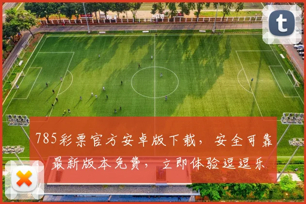 785彩票官方安卓版下载，安全可靠，最新版本免费，立即体验逗逗乐翻天