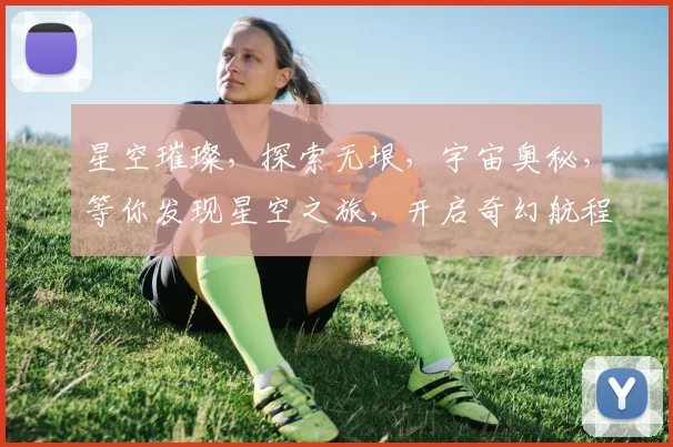 星空璀璨，探索无垠，宇宙奥秘，等你发现星空之旅，开启奇幻航程