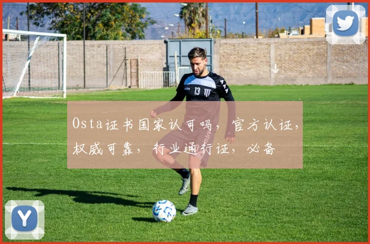 Osta证书国家认可吗，官方认证，权威可靠，行业通行证，必备