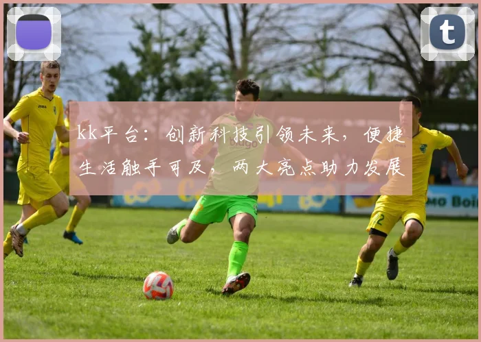 kk平台：创新科技引领未来，便捷生活触手可及，两大亮点助力发展，不容错过