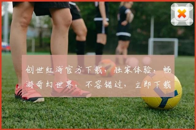 创世红海官方下载，独家体验，畅游奇幻世界，不容错过，立即下载